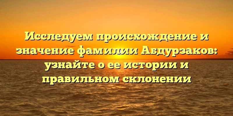 Исследуем происхождение и значение фамилии Абдурзаков: узнайте о ее истории и правильном склонении Исследуем происхождение и значение фамилии Абдурзаков: узнайте о ее истории и правильном склонении