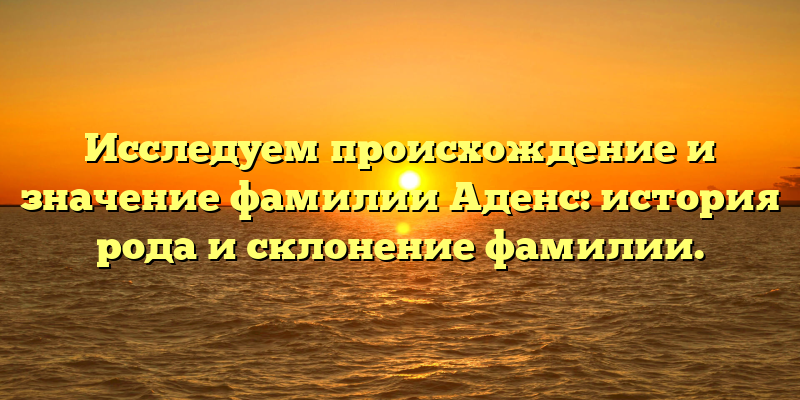 Исследуем происхождение и значение фамилии Аденс: история рода и склонение фамилии.