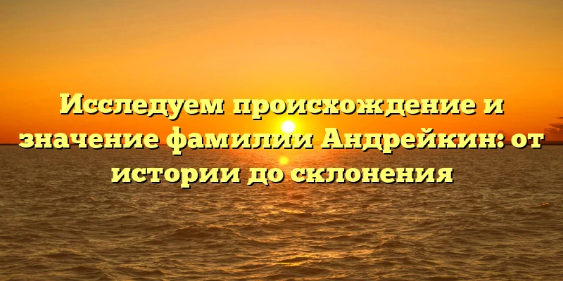 Исследуем происхождение и значение фамилии Андрейкин: от истории до склонения Исследуем происхождение и значение фамилии Андрейкин: от истории до склонения