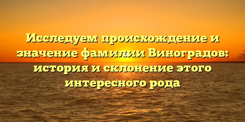 Исследуем происхождение и значение фамилии Виноградов: история и склонение этого интересного рода Исследуем происхождение и значение фамилии Виноградов: история и склонение этого интересного рода