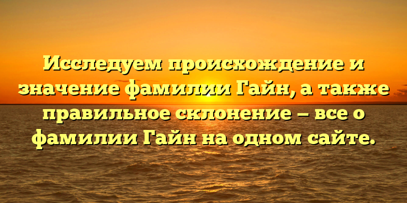 Исследуем происхождение и значение фамилии Гайн, а также правильное склонение — все о фамилии Гайн на одном сайте.