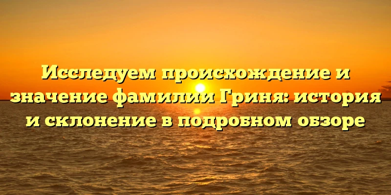 Исследуем происхождение и значение фамилии Гриня: история и склонение в подробном обзоре Исследуем происхождение и значение фамилии Гриня: история и склонение в подробном обзоре