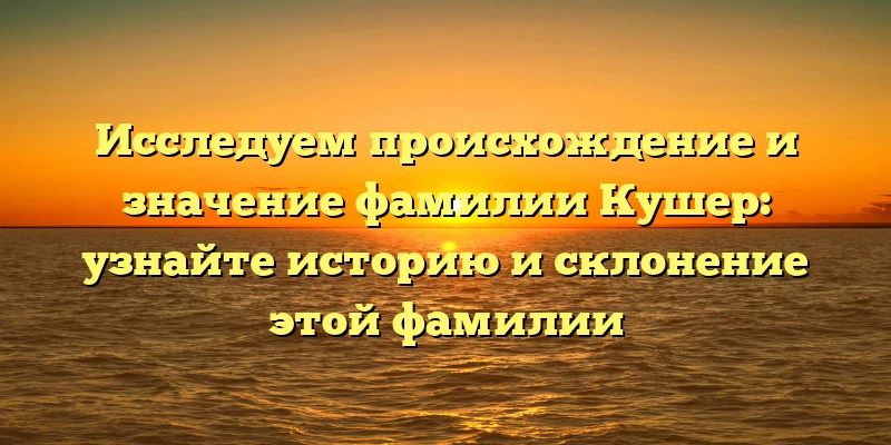 Исследуем происхождение и значение фамилии Кушер: узнайте историю и склонение этой фамилии Исследуем происхождение и значение фамилии Кушер: узнайте историю и склонение этой фамилии