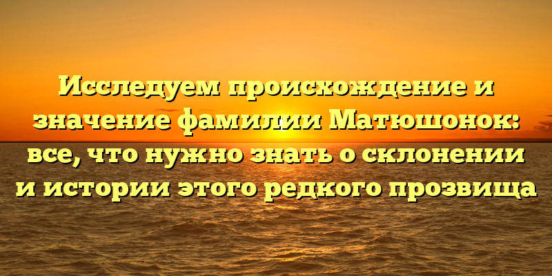 Исследуем происхождение и значение фамилии Матюшонок: все, что нужно знать о склонении и истории этого редкого прозвища