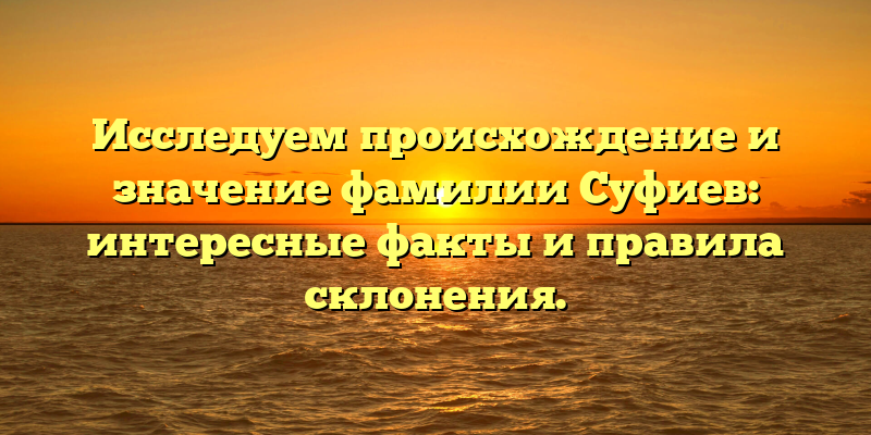 Исследуем происхождение и значение фамилии Суфиев: интересные факты и правила склонения.