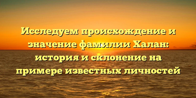 Исследуем происхождение и значение фамилии Халан: история и склонение на примере известных личностей Исследуем происхождение и значение фамилии Халан: история и склонение на примере известных личностей