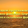 Исследуем происхождение и значение фамилии Цирулева: история и склонение фамилии