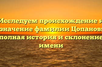 Исследуем происхождение и значение фамилии Цопанов: полная история и склонение имени