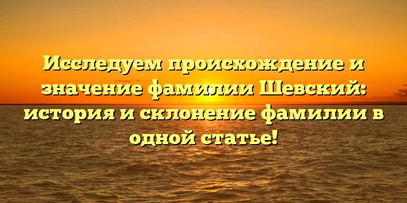 Исследуем происхождение и значение фамилии Шевский: история и склонение фамилии в одной статье! Исследуем происхождение и значение фамилии Шевский: история и склонение фамилии в одной статье!