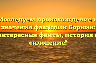 Исследуем происхождение и значения фамилии Боркин: интересные факты, история и склонение!