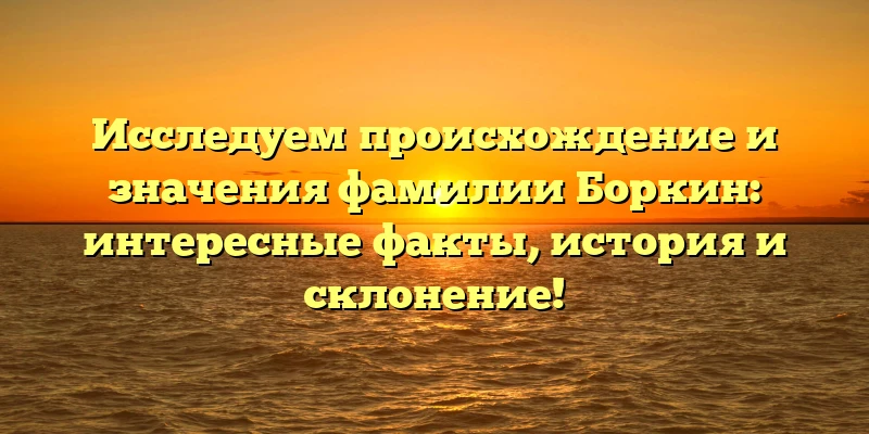 Исследуем происхождение и значения фамилии Боркин: интересные факты, история и склонение! Исследуем происхождение и значения фамилии Боркин: интересные факты, история и склонение!