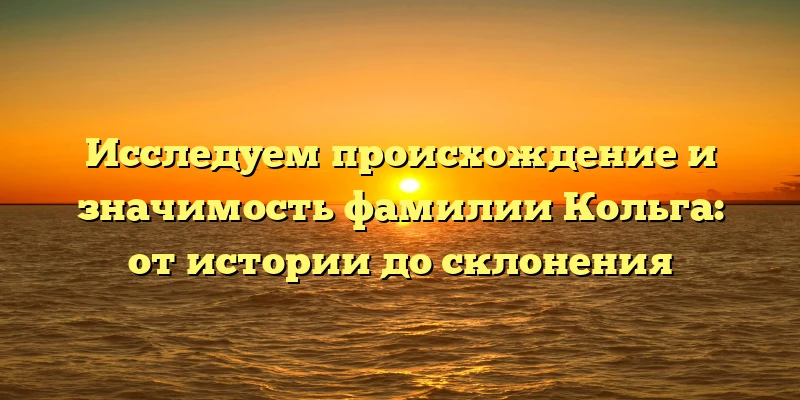 Исследуем происхождение и значимость фамилии Кольга: от истории до склонения Исследуем происхождение и значимость фамилии Кольга: от истории до склонения