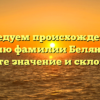 Исследуем происхождение и историю фамилии Белянчиков: узнайте значение и склонение!
