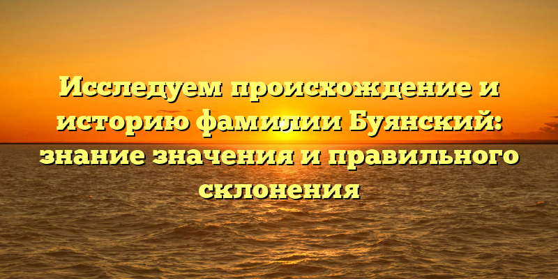 Исследуем происхождение и историю фамилии Буянский: знание значения и правильного склонения