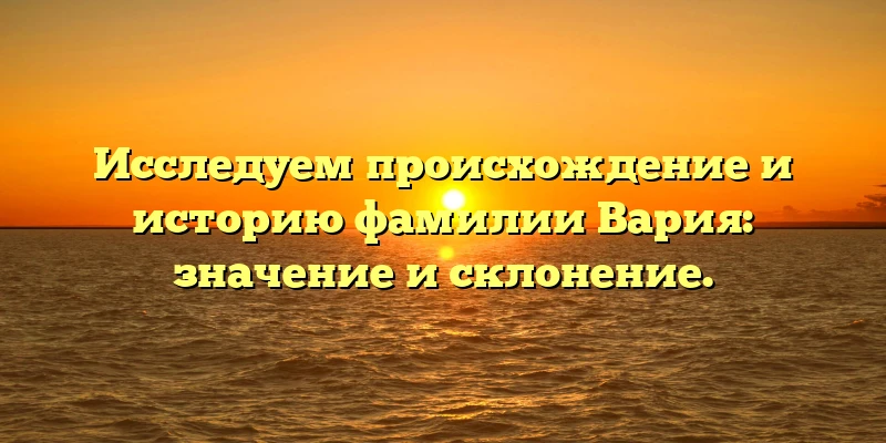 Исследуем происхождение и историю фамилии Вария: значение и склонение. Исследуем происхождение и историю фамилии Вария: значение и склонение.