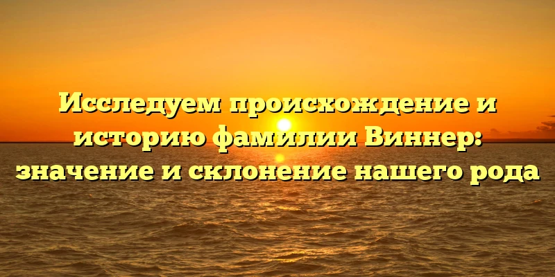 Исследуем происхождение и историю фамилии Виннер: значение и склонение нашего рода Исследуем происхождение и историю фамилии Виннер: значение и склонение нашего рода