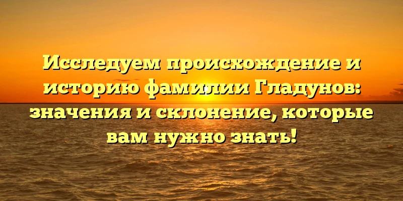 Исследуем происхождение и историю фамилии Гладунов: значения и склонение, которые вам нужно знать! Исследуем происхождение и историю фамилии Гладунов: значения и склонение, которые вам нужно знать!