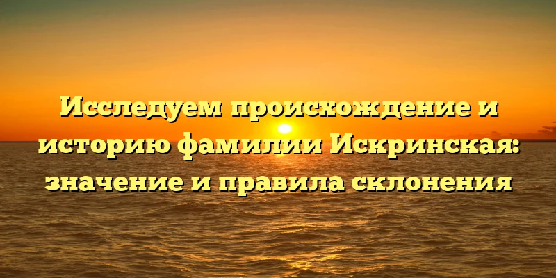 Исследуем происхождение и историю фамилии Искринская: значение и правила склонения Исследуем происхождение и историю фамилии Искринская: значение и правила склонения
