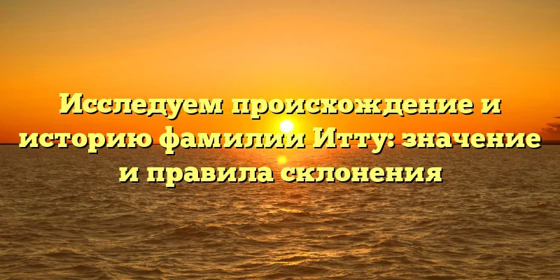 Исследуем происхождение и историю фамилии Итту: значение и правила склонения Исследуем происхождение и историю фамилии Итту: значение и правила склонения