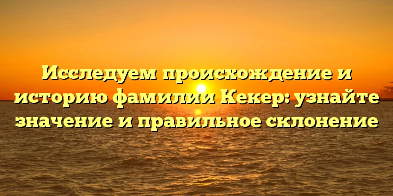Исследуем происхождение и историю фамилии Кекер: узнайте значение и правильное склонение Исследуем происхождение и историю фамилии Кекер: узнайте значение и правильное склонение