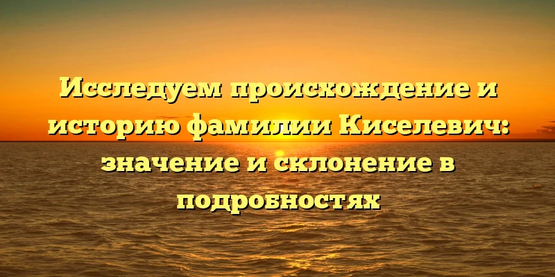 Исследуем происхождение и историю фамилии Киселевич: значение и склонение в подробностях Исследуем происхождение и историю фамилии Киселевич: значение и склонение в подробностях