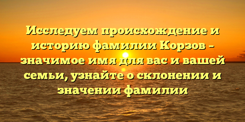 Исследуем происхождение и историю фамилии Корзов – значимое имя для вас и вашей семьи, узнайте о склонении и значении фамилии