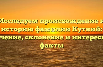Исследуем происхождение и историю фамилии Кутний: значение, склонение и интересные факты
