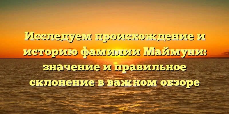 Исследуем происхождение и историю фамилии Маймуни: значение и правильное склонение в важном обзоре