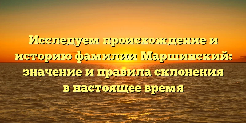 Исследуем происхождение и историю фамилии Маршинский: значение и правила склонения в настоящее время Исследуем происхождение и историю фамилии Маршинский: значение и правила склонения в настоящее время