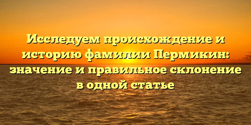 Исследуем происхождение и историю фамилии Пермикин: значение и правильное склонение в одной статье Исследуем происхождение и историю фамилии Пермикин: значение и правильное склонение в одной статье