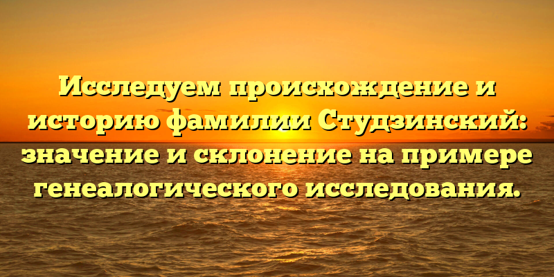 Исследуем происхождение и историю фамилии Студзинский: значение и склонение на примере генеалогического исследования.