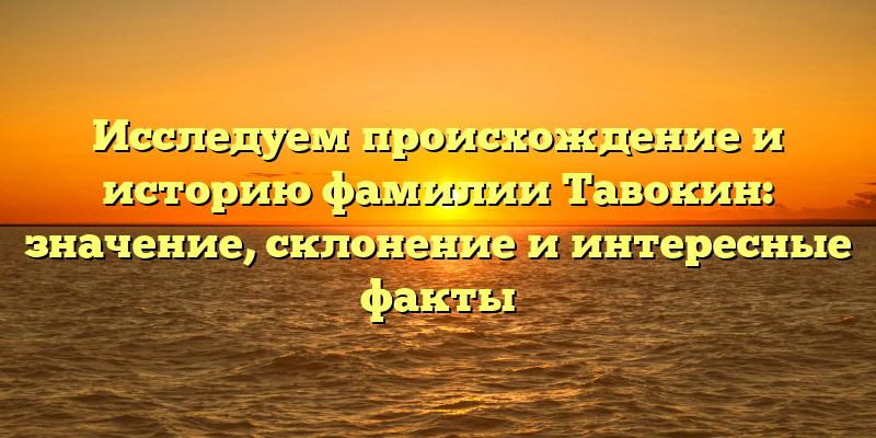 Исследуем происхождение и историю фамилии Тавокин: значение, склонение и интересные факты