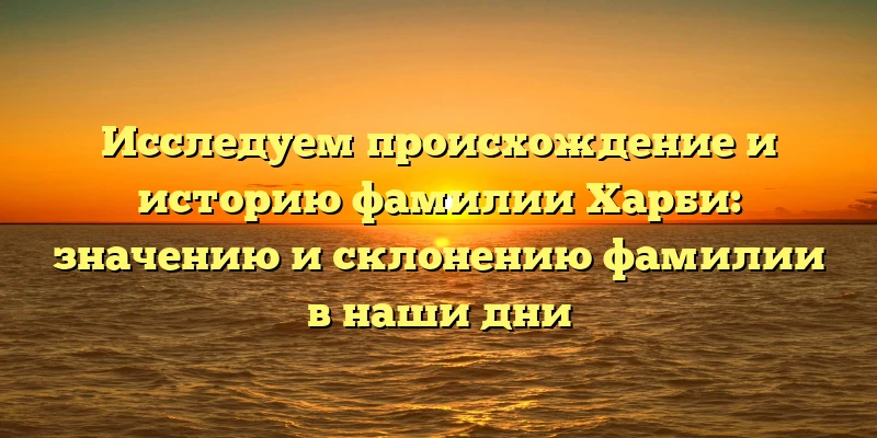 Исследуем происхождение и историю фамилии Харби: значению и склонению фамилии в наши дни Исследуем происхождение и историю фамилии Харби: значению и склонению фамилии в наши дни