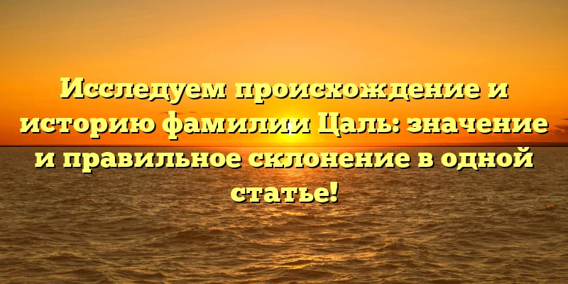 Исследуем происхождение и историю фамилии Цаль: значение и правильное склонение в одной статье! Исследуем происхождение и историю фамилии Цаль: значение и правильное склонение в одной статье!