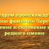 Исследуем происхождение и историю фамилии Черствова: значение и склонение этого редкого имени