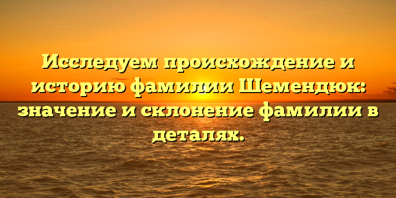Исследуем происхождение и историю фамилии Шемендюк: значение и склонение фамилии в деталях.