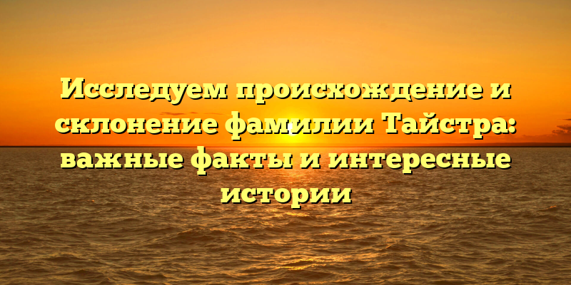 Исследуем происхождение и склонение фамилии Тайстра: важные факты и интересные истории
