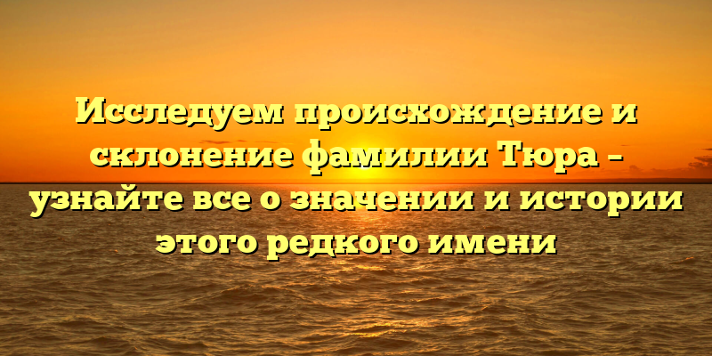 Исследуем происхождение и склонение фамилии Тюра – узнайте все о значении и истории этого редкого имени