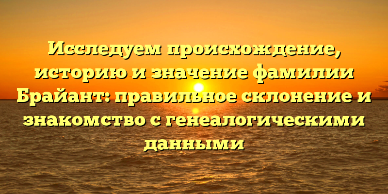 Исследуем происхождение, историю и значение фамилии Брайант: правильное склонение и знакомство с генеалогическими данными