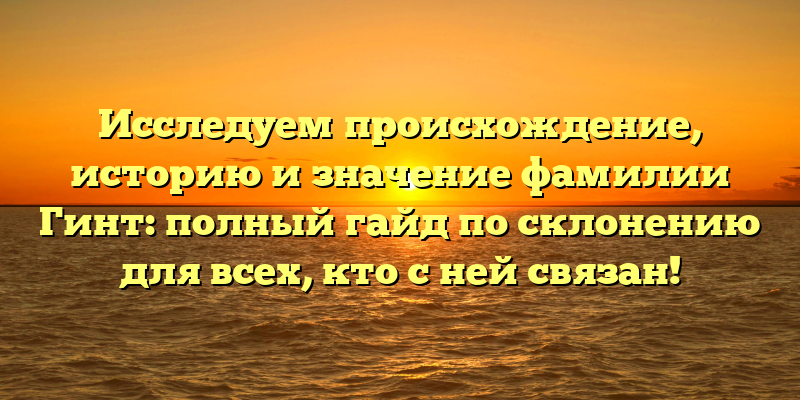 Исследуем происхождение, историю и значение фамилии Гинт: полный гайд по склонению для всех, кто с ней связан!