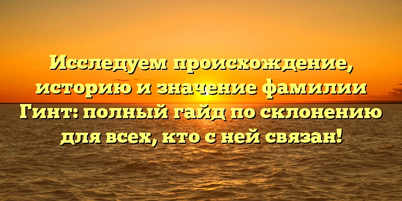 Исследуем происхождение, историю и значение фамилии Гинт: полный гайд по склонению для всех, кто с ней связан! Исследуем происхождение, историю и значение фамилии Гинт: полный гайд по склонению для всех, кто с ней связан!