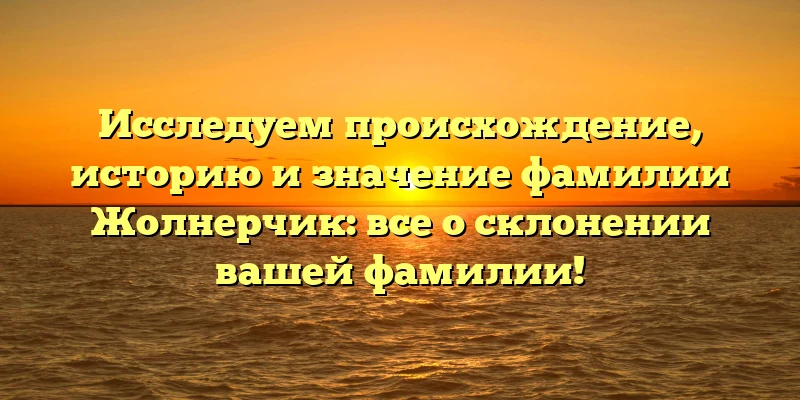 Исследуем происхождение, историю и значение фамилии Жолнерчик: все о склонении вашей фамилии! Исследуем происхождение, историю и значение фамилии Жолнерчик: все о склонении вашей фамилии!