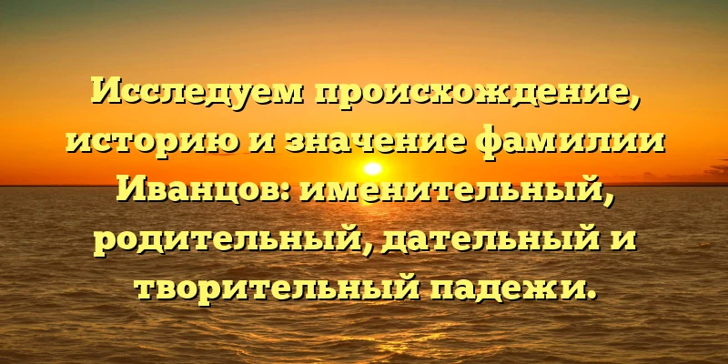 Исследуем происхождение, историю и значение фамилии Иванцов: именительный, родительный, дательный и творительный падежи. Исследуем происхождение, историю и значение фамилии Иванцов: именительный, родительный, дательный и творительный падежи.