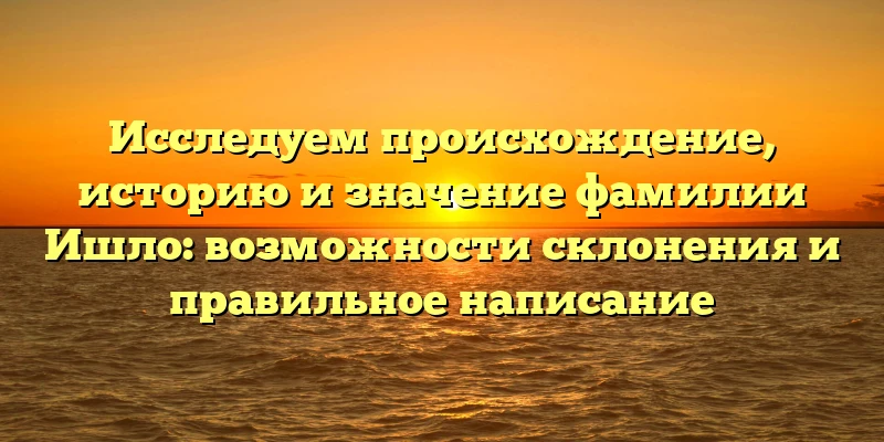 Исследуем происхождение, историю и значение фамилии Ишло: возможности склонения и правильное написание Исследуем происхождение, историю и значение фамилии Ишло: возможности склонения и правильное написание