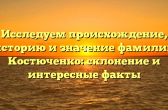 Исследуем происхождение, историю и значение фамилии Костюченко: склонение и интересные факты