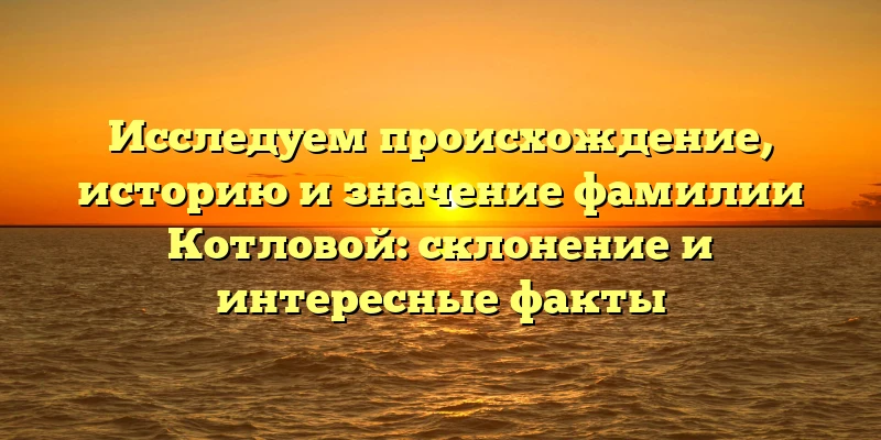 Исследуем происхождение, историю и значение фамилии Котловой: склонение и интересные факты Исследуем происхождение, историю и значение фамилии Котловой: склонение и интересные факты