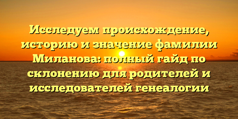 Исследуем происхождение, историю и значение фамилии Миланова: полный гайд по склонению для родителей и исследователей генеалогии