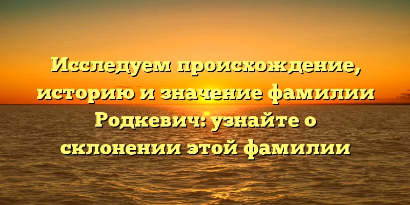 Исследуем происхождение, историю и значение фамилии Родкевич: узнайте о склонении этой фамилии Исследуем происхождение, историю и значение фамилии Родкевич: узнайте о склонении этой фамилии