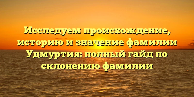 Исследуем происхождение, историю и значение фамилии Удмуртия: полный гайд по склонению фамилии Исследуем происхождение, историю и значение фамилии Удмуртия: полный гайд по склонению фамилии