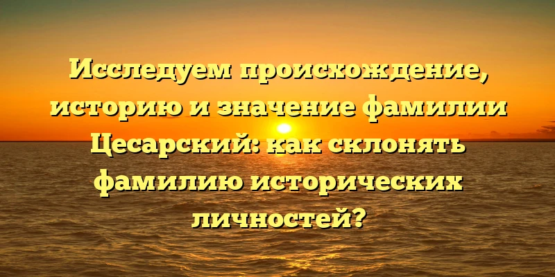 Исследуем происхождение, историю и значение фамилии Цесарский: как склонять фамилию исторических личностей? Исследуем происхождение, историю и значение фамилии Цесарский: как склонять фамилию исторических личностей?